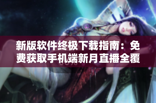 新版软件终极下载指南：免费获取手机端新月直播全覆盖