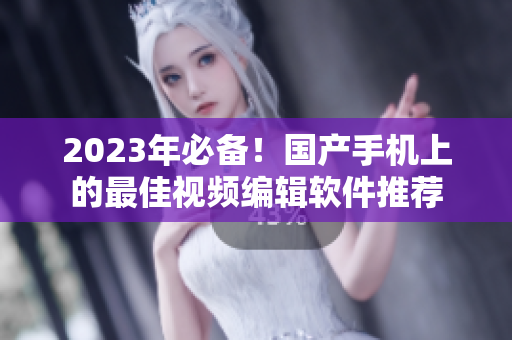 2023年必备！国产手机上的最佳视频编辑软件推荐