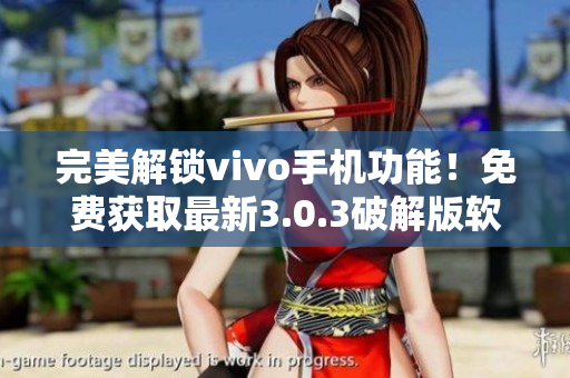 完美解锁vivo手机功能！免费获取最新3.0.3破解版软件