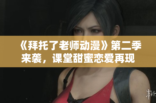 《拜托了老师动漫》第二季来袭，课堂甜蜜恋爱再现