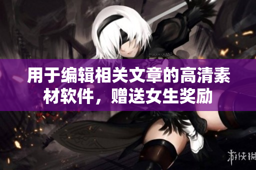 用于编辑相关文章的高清素材软件，赠送女生奖励