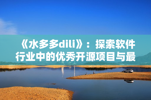 《水多多dili》：探索软件行业中的优秀开源项目与最新技术趋势