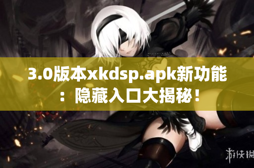 3.0版本xkdsp.apk新功能：隐藏入口大揭秘！