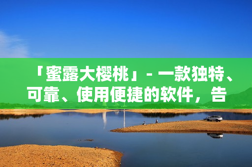 「蜜露大樱桃」- 一款独特、可靠、使用便捷的软件，告别繁琐操作
