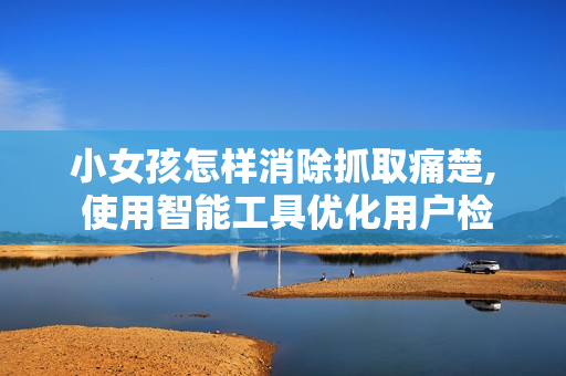小女孩怎样消除抓取痛楚, 使用智能工具优化用户检索和交流