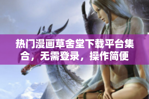 热门漫画草舍堂下载平台集合，无需登录，操作简便