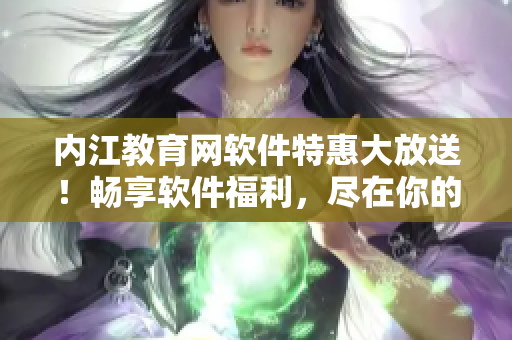 内江教育网软件特惠大放送！畅享软件福利，尽在你的指尖