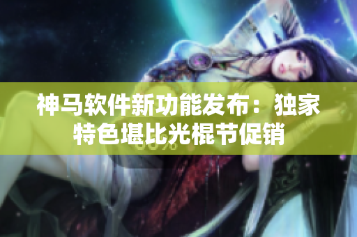 神马软件新功能发布：独家特色堪比光棍节促销