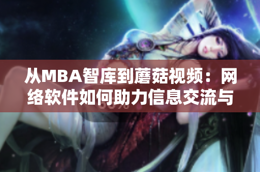 从MBA智库到蘑菇视频：网络软件如何助力信息交流与学习