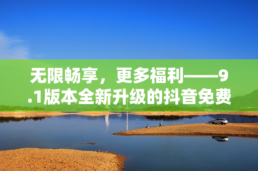 无限畅享，更多福利——9.1版本全新升级的抖音免费版必备软件！