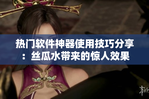 热门软件神器使用技巧分享：丝瓜水带来的惊人效果