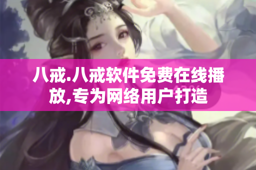 八戒.八戒软件免费在线播放,专为网络用户打造