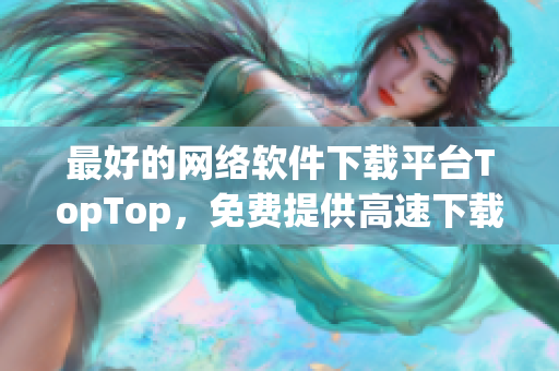 最好的网络软件下载平台TopTop，免费提供高速下载