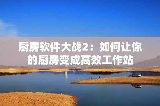 厨房软件大战2：如何让你的厨房变成高效工作站