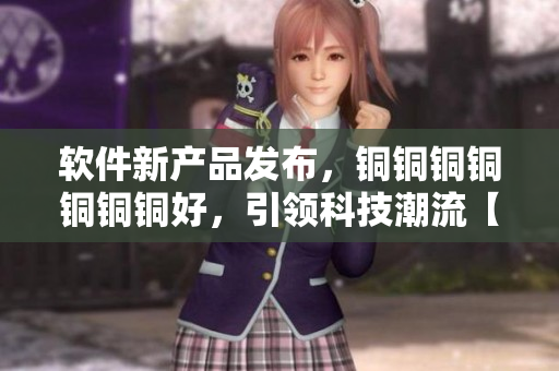 软件新产品发布，铜铜铜铜铜铜铜好，引领科技潮流【2023】