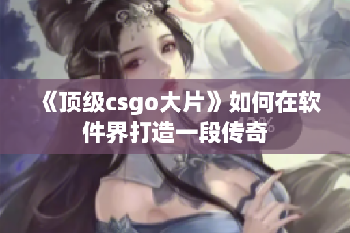 《顶级csgo大片》如何在软件界打造一段传奇