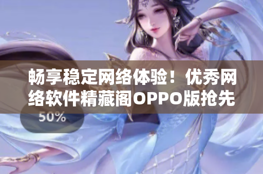 畅享稳定网络体验！优秀网络软件精藏阁OPPO版抢先上线