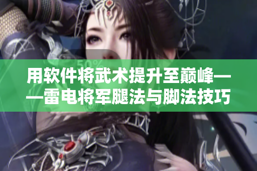 用软件将武术提升至巅峰——雷电将军腿法与脚法技巧详解