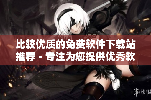 比较优质的免费软件下载站推荐 - 专注为您提供优秀软件资源