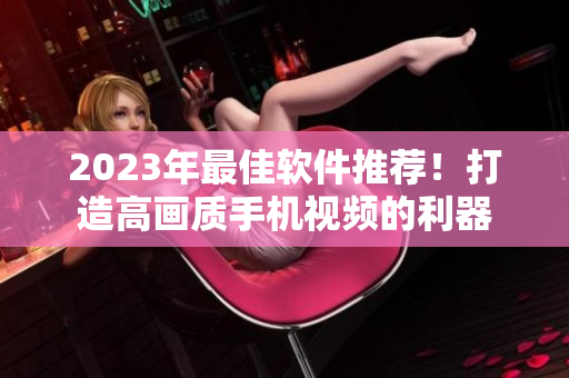2023年最佳软件推荐！打造高画质手机视频的利器