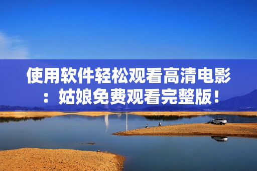 使用软件轻松观看高清电影：姑娘免费观看完整版！