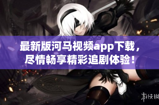 最新版河马视频app下载，尽情畅享精彩追剧体验！