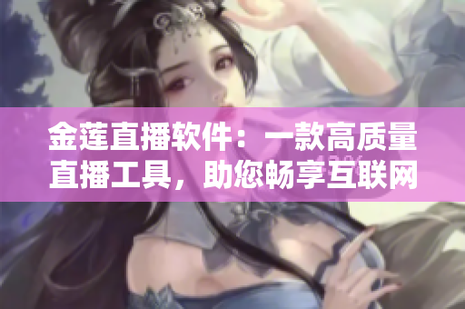 金莲直播软件：一款高质量直播工具，助您畅享互联网直播乐趣