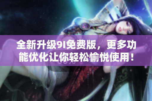 全新升级9I免费版，更多功能优化让你轻松愉悦使用！