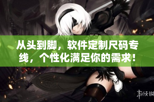 从头到脚，软件定制尺码专线，个性化满足你的需求！