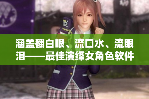涵盖翻白眼、流口水、流眼泪——最佳演绎女角色软件