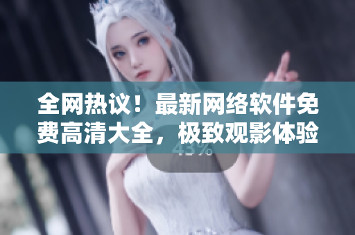 全网热议！最新网络软件免费高清大全，极致观影体验抢先体验！