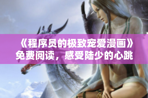 《程序员的极致宠爱漫画》免费阅读，感受陆少的心跳！