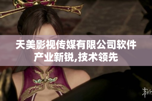 天美影视传媒有限公司软件产业新锐,技术领先