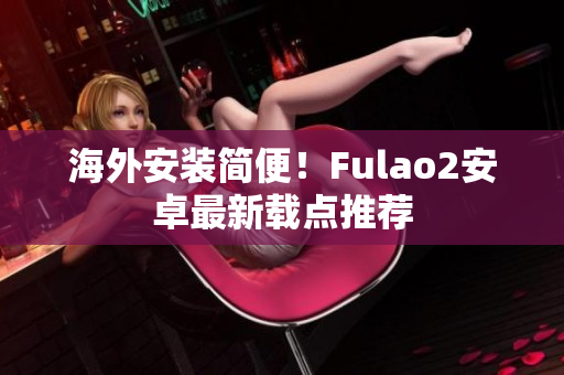 海外安装简便！Fulao2安卓最新载点推荐