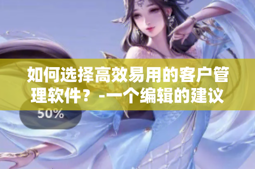 如何选择高效易用的客户管理软件？-一个编辑的建议
