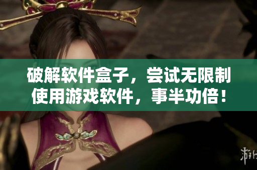 破解软件盒子，尝试无限制使用游戏软件，事半功倍！