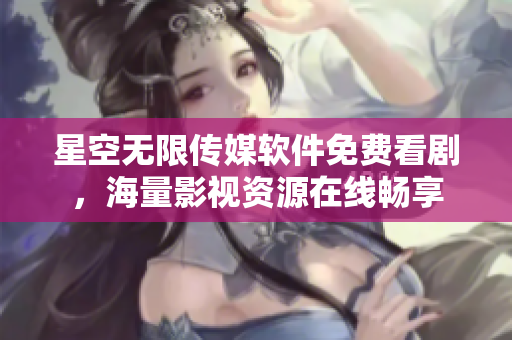 星空无限传媒软件免费看剧，海量影视资源在线畅享