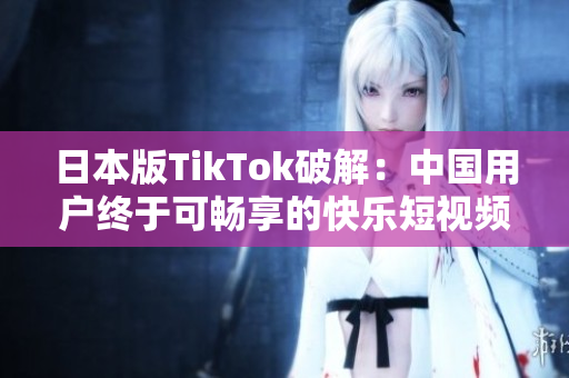 日本版TikTok破解：中国用户终于可畅享的快乐短视频平台