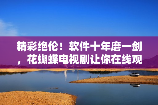 精彩绝伦！软件十年磨一剑，花蝴蝶电视剧让你在线观看更畅快！