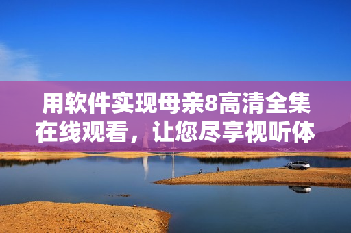 用软件实现母亲8高清全集在线观看，让您尽享视听体验