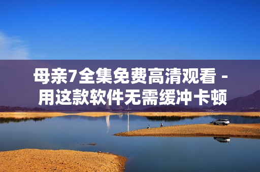 母亲7全集免费高清观看 - 用这款软件无需缓冲卡顿！