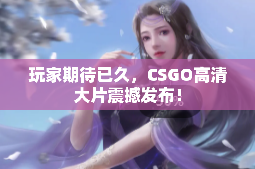 玩家期待已久，CSGO高清大片震撼发布！