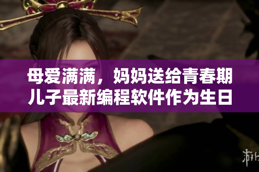 母爱满满，妈妈送给青春期儿子最新编程软件作为生日礼物