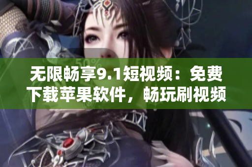 无限畅享9.1短视频：免费下载苹果软件，畅玩刷视频新体验