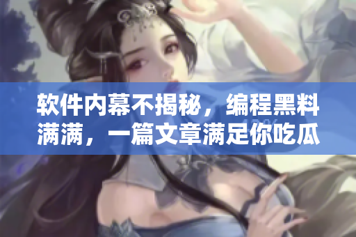 软件内幕不揭秘，编程黑料满满，一篇文章满足你吃瓜爆料的热情！