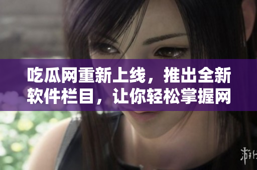 吃瓜网重新上线，推出全新软件栏目，让你轻松掌握网络软件前沿技术！