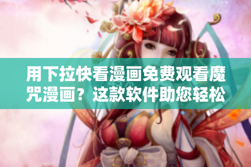 用下拉快看漫画免费观看魔咒漫画？这款软件助您轻松实现！