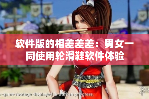 软件版的相差差差：男女一同使用轮滑鞋软件体验