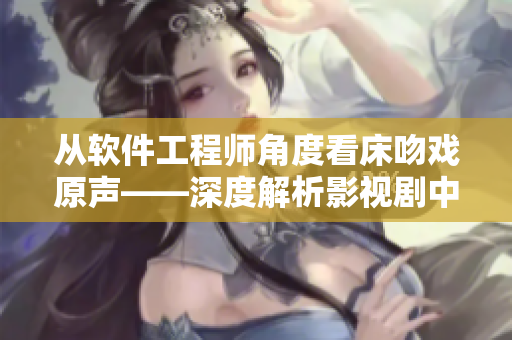 从软件工程师角度看床吻戏原声——深度解析影视剧中的软件技术应用