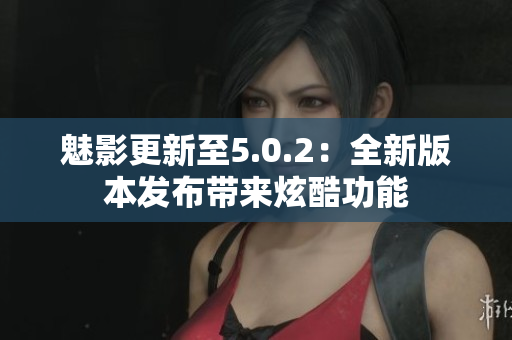 魅影更新至5.0.2：全新版本发布带来炫酷功能